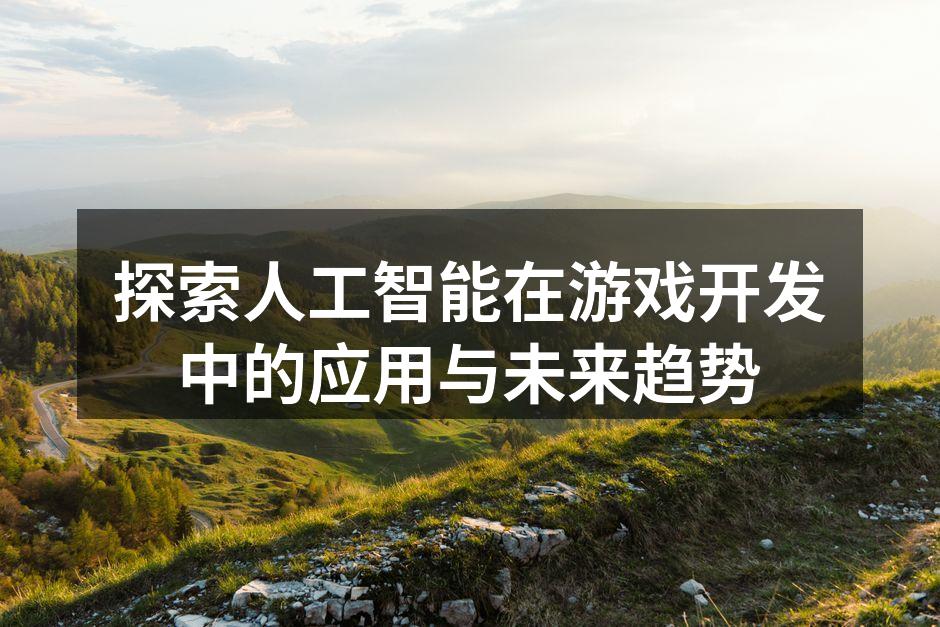 探索人工智能在游戏开发中的应用与未来趋势